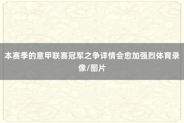 本赛季的意甲联赛冠军之争详情会愈加强烈体育录像/图片