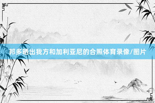 邦多晒出我方和加利亚尼的合照体育录像/图片