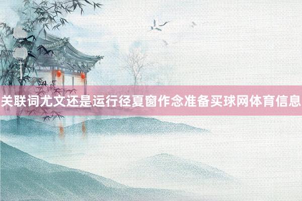关联词尤文还是运行径夏窗作念准备买球网体育信息