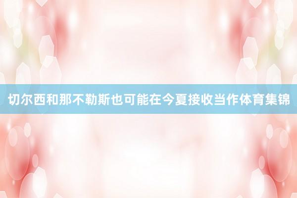 切尔西和那不勒斯也可能在今夏接收当作体育集锦