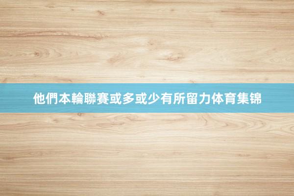 他們本輪聯賽或多或少有所留力体育集锦