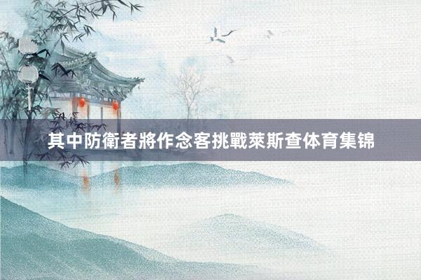其中防衛者將作念客挑戰萊斯查体育集锦