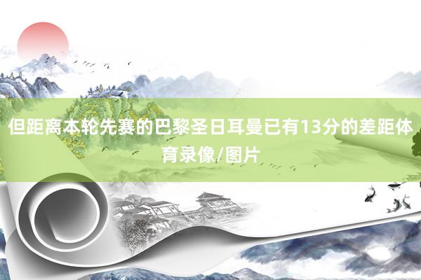 但距离本轮先赛的巴黎圣日耳曼已有13分的差距体育录像/图片