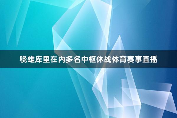 骁雄库里在内多名中枢休战体育赛事直播