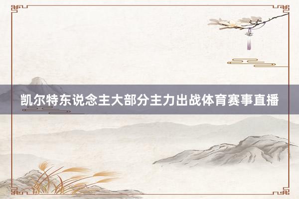 凯尔特东说念主大部分主力出战体育赛事直播