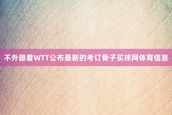 不外跟着WTT公布最新的考订骨子买球网体育信息