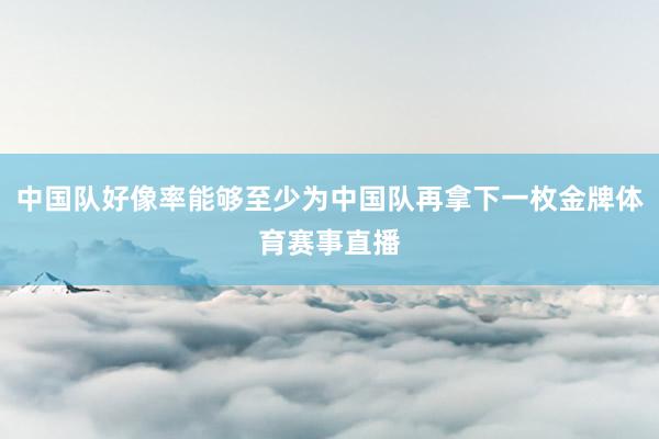中国队好像率能够至少为中国队再拿下一枚金牌体育赛事直播