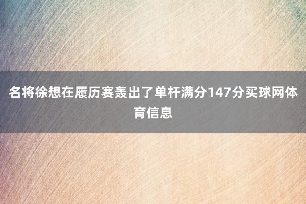 名将徐想在履历赛轰出了单杆满分147分买球网体育信息