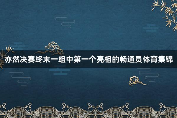亦然决赛终末一组中第一个亮相的畅通员体育集锦