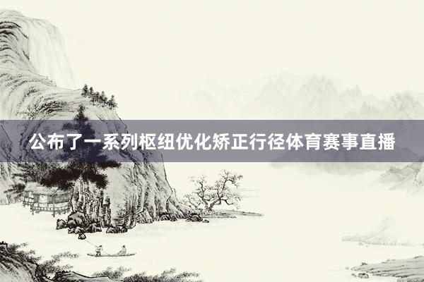 公布了一系列枢纽优化矫正行径体育赛事直播