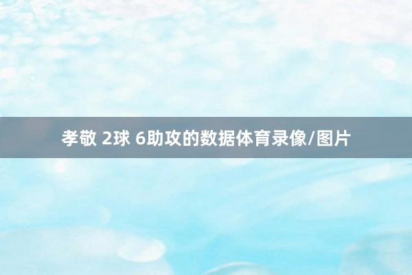 孝敬 2球 6助攻的数据体育录像/图片