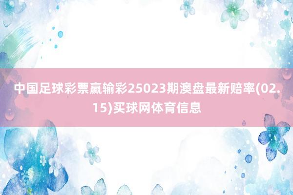 中国足球彩票赢输彩25023期澳盘最新赔率(02.15)买球网体育信息