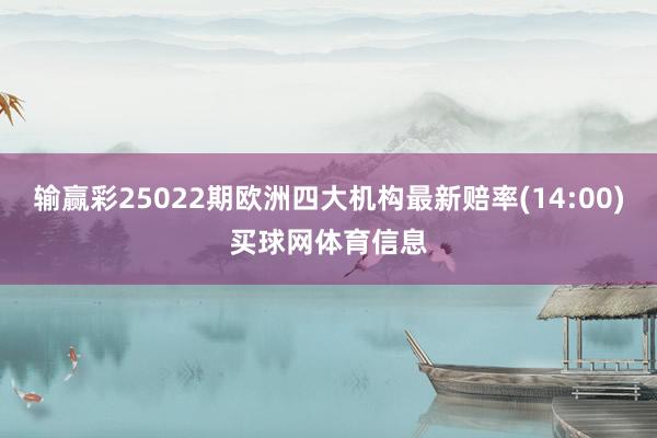输赢彩25022期欧洲四大机构最新赔率(14:00)买球网体育信息