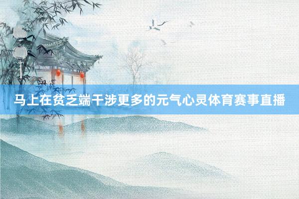 马上在贫乏端干涉更多的元气心灵体育赛事直播