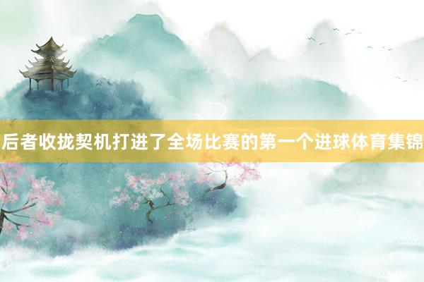 后者收拢契机打进了全场比赛的第一个进球体育集锦