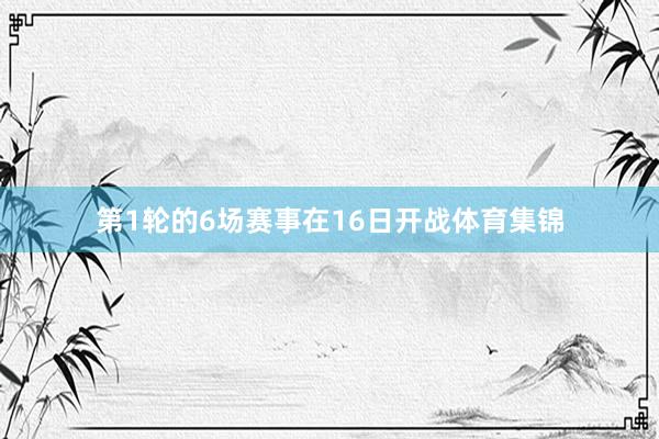 第1轮的6场赛事在16日开战体育集锦