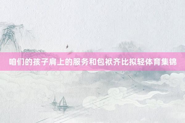咱们的孩子肩上的服务和包袱齐比拟轻体育集锦