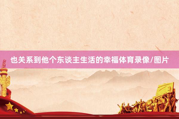 也关系到他个东谈主生活的幸福体育录像/图片