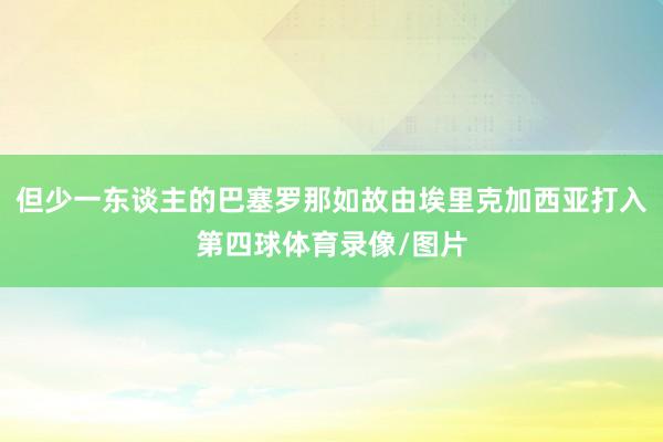 但少一东谈主的巴塞罗那如故由埃里克加西亚打入第四球体育录像/图片