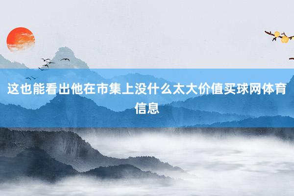 这也能看出他在市集上没什么太大价值买球网体育信息