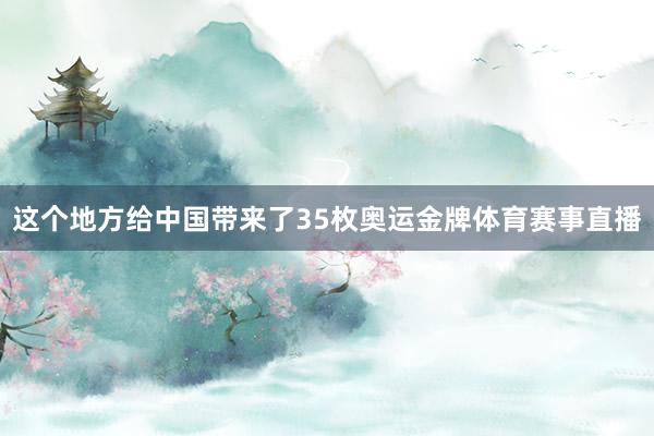 这个地方给中国带来了35枚奥运金牌体育赛事直播