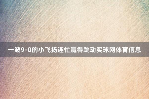 一波9-0的小飞扬连忙赢得跳动买球网体育信息