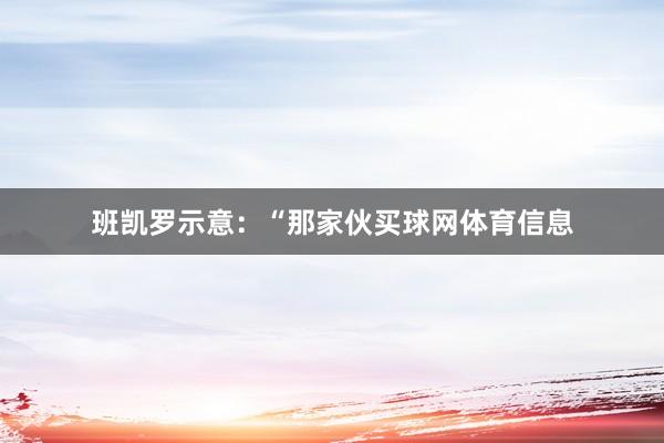班凯罗示意:“那家伙买球网体育信息