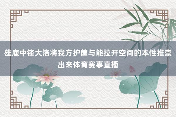 雄鹿中锋大洛将我方护筐与能拉开空间的本性推崇出来体育赛事直播