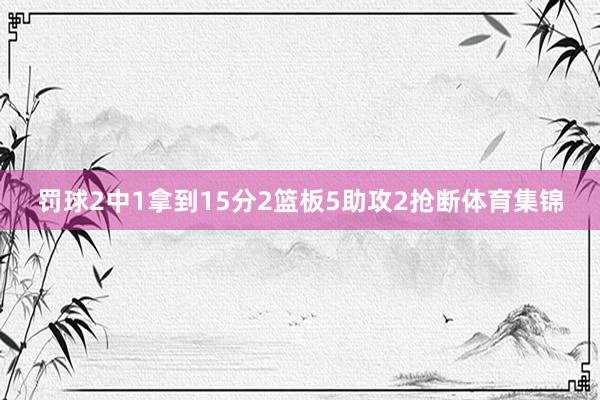 罚球2中1拿到15分2篮板5助攻2抢断体育集锦