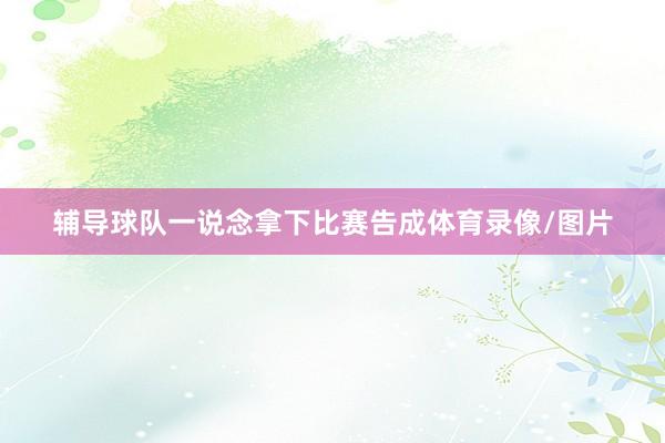 辅导球队一说念拿下比赛告成体育录像/图片
