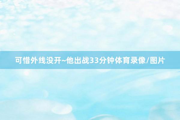 可惜外线没开~他出战33分钟体育录像/图片