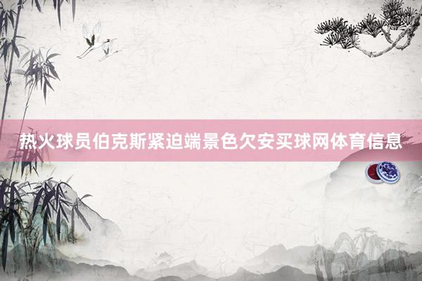 热火球员伯克斯紧迫端景色欠安买球网体育信息