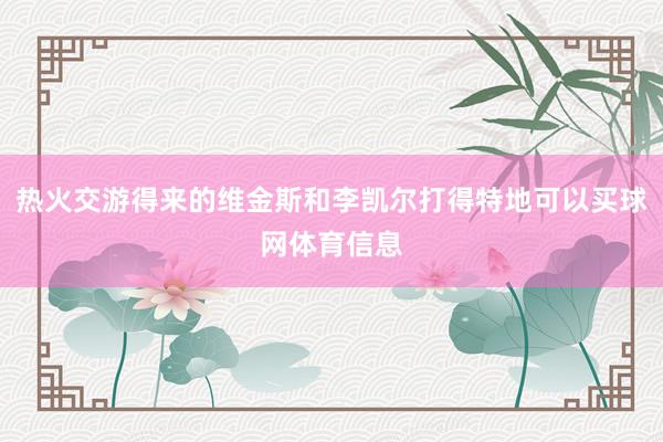 热火交游得来的维金斯和李凯尔打得特地可以买球网体育信息
