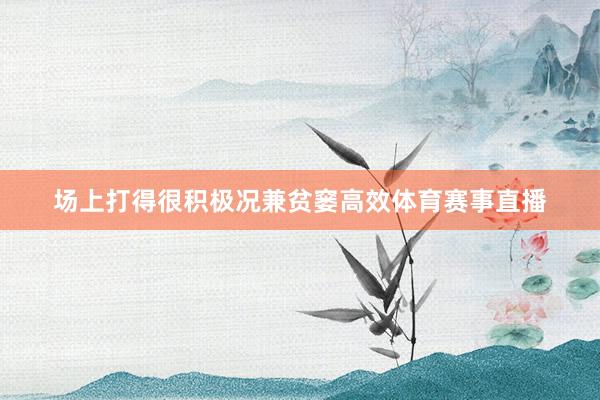 场上打得很积极况兼贫窭高效体育赛事直播
