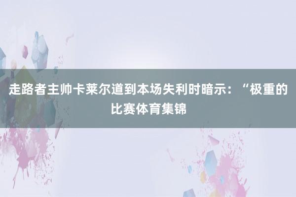 走路者主帅卡莱尔道到本场失利时暗示:“极重的比赛体育集锦