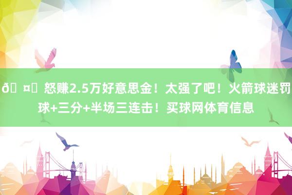 🤑怒赚2.5万好意思金!太强了吧!火箭球迷罚球+三分+半场三连击!买球网体育信息