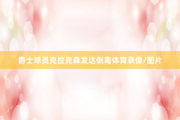 爵士球员克拉克森发达倒霉体育录像/图片