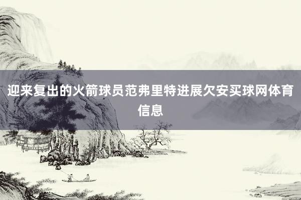 迎来复出的火箭球员范弗里特进展欠安买球网体育信息