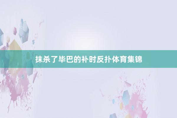 抹杀了毕巴的补时反扑体育集锦