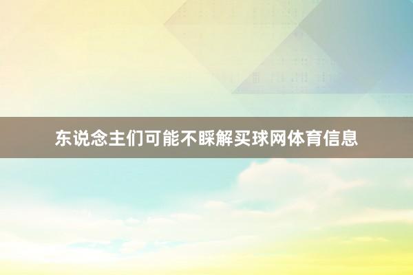 东说念主们可能不睬解买球网体育信息