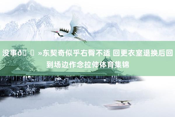 没事👻东契奇似乎右臀不适 回更衣室退换后回到场边作念拉伸体育集锦