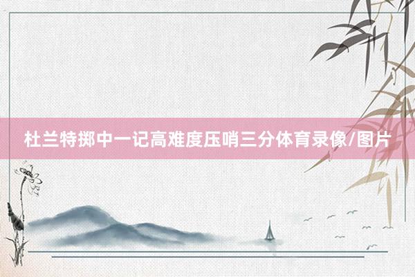 杜兰特掷中一记高难度压哨三分体育录像/图片