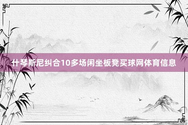 什琴斯尼纠合10多场闲坐板凳买球网体育信息