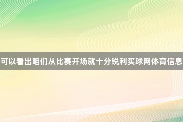 可以看出咱们从比赛开场就十分锐利买球网体育信息