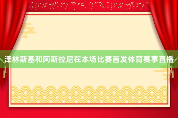 泽林斯基和阿斯拉尼在本场比赛首发体育赛事直播
