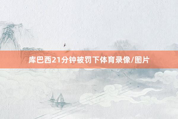 库巴西21分钟被罚下体育录像/图片