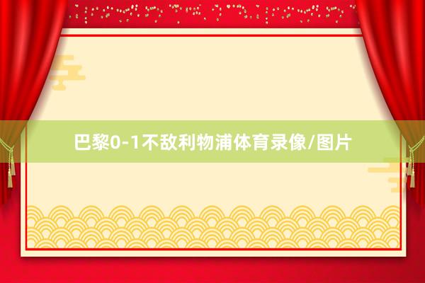 巴黎0-1不敌利物浦体育录像/图片