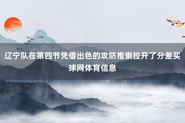 辽宁队在第四节凭借出色的攻防推崇拉开了分差买球网体育信息