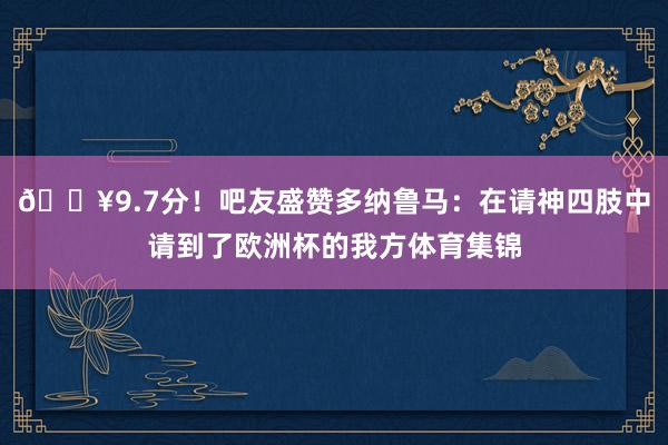 🔥9.7分！吧友盛赞多纳鲁马：在请神四肢中请到了欧洲杯的我方体育集锦