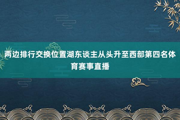 两边排行交换位置湖东谈主从头升至西部第四名体育赛事直播